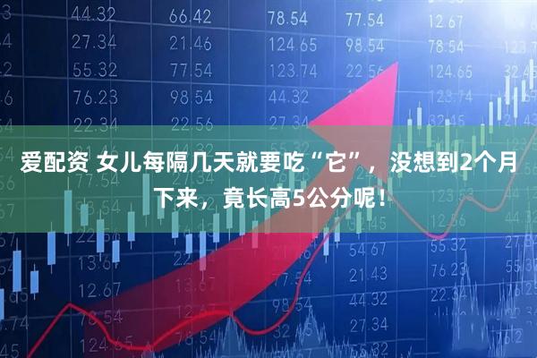 爱配资 女儿每隔几天就要吃“它”，没想到2个月下来，竟长高5公分呢！