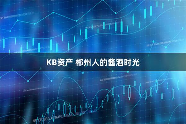KB资产 郴州人的酱酒时光