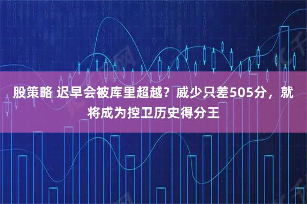股策略 迟早会被库里超越？威少只差505分，就将成为控卫历史得分王