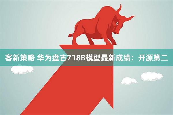 客新策略 华为盘古718B模型最新成绩：开源第二