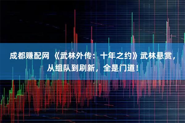 成都赚配网 《武林外传：十年之约》武林悬赏，从组队到刷新，全是门道！