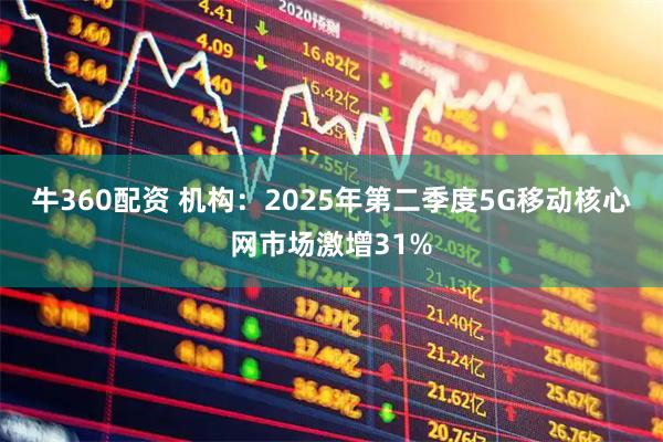 牛360配资 机构：2025年第二季度5G移动核心网市场激增31%