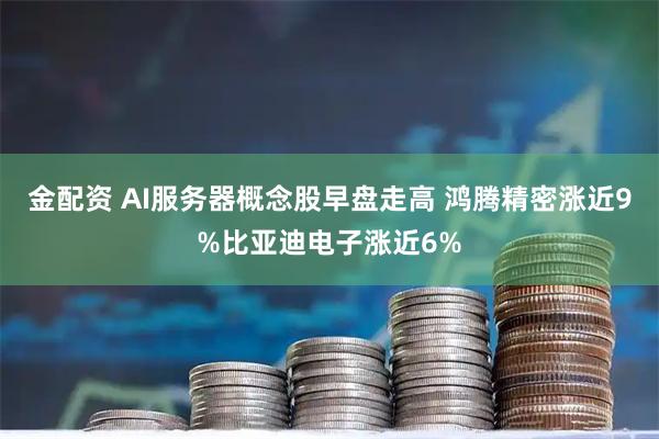 金配资 AI服务器概念股早盘走高 鸿腾精密涨近9%比亚迪电子涨近6%