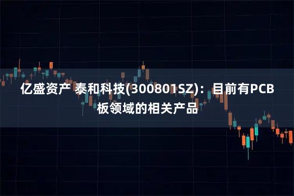 亿盛资产 泰和科技(300801SZ)：目前有PCB板领域的相关产品