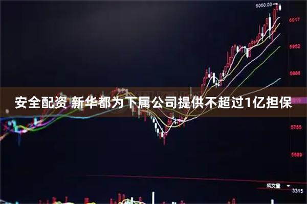安全配资 新华都为下属公司提供不超过1亿担保